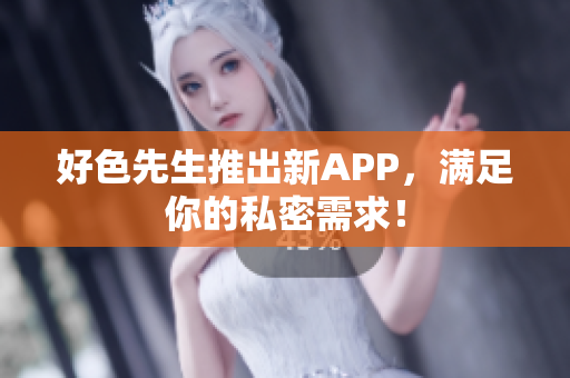 好色先生推出新APP，满足你的私密需求！