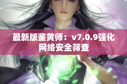 最新版鉴黄师：v7.0.9强化网络安全筛查