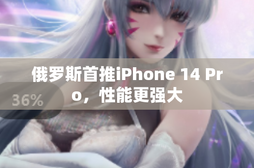 俄罗斯首推iPhone 14 Pro，性能更强大