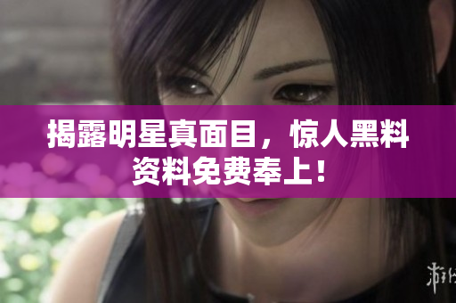 揭露明星真面目，惊人黑料资料免费奉上！