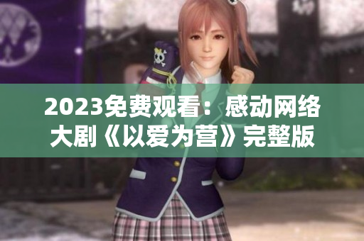 2023免费观看：感动网络大剧《以爱为营》完整版
