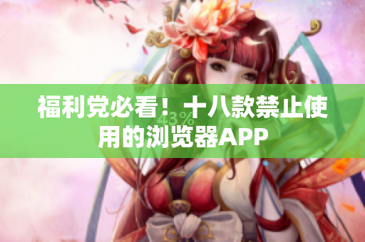 福利党必看！十八款禁止使用的浏览器APP