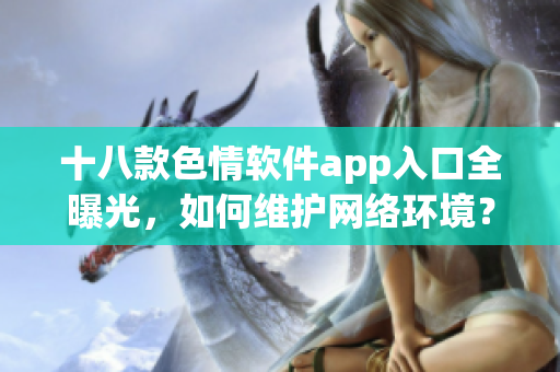 十八款色情软件app入口全曝光，如何维护网络环境？