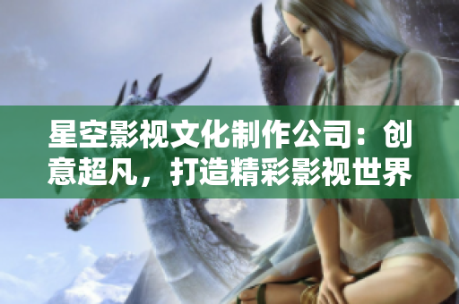 星空影视文化制作公司：创意超凡，打造精彩影视世界