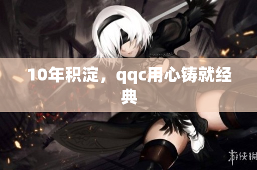10年积淀，qqc用心铸就经典