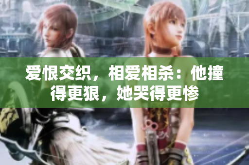 爱恨交织，相爱相杀：他撞得更狠，她哭得更惨