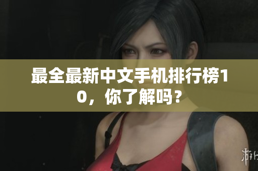 最全最新中文手机排行榜10，你了解吗？