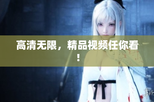 高清无限，精品视频任你看！