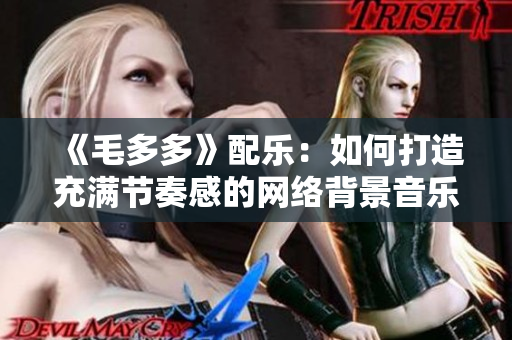 《毛多多》配乐：如何打造充满节奏感的网络背景音乐？