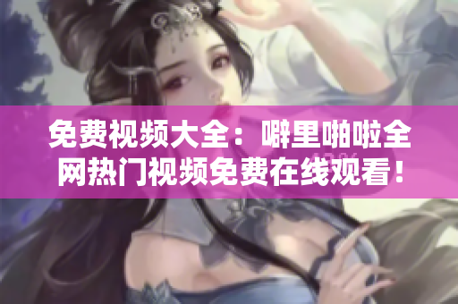 免费视频大全：噼里啪啦全网热门视频免费在线观看！