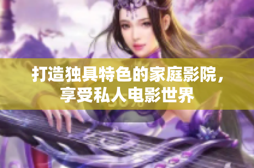 打造独具特色的家庭影院，享受私人电影世界