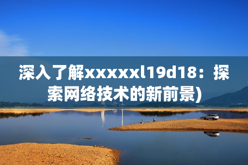 深入了解xxxxxl19d18：探索网络技术的新前景)