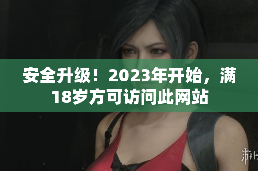 安全升级！2023年开始，满18岁方可访问此网站