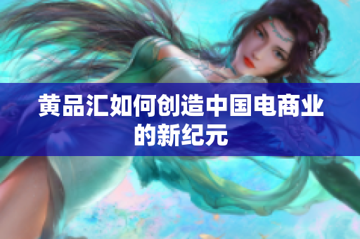 黄品汇如何创造中国电商业的新纪元