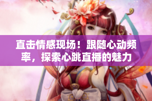 直击情感现场！跟随心动频率，探索心跳直播的魅力