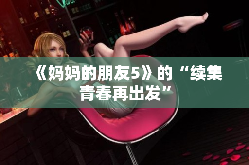 《妈妈的朋友5》的“续集青春再出发”