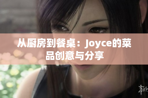 从厨房到餐桌：Joyce的菜品创意与分享