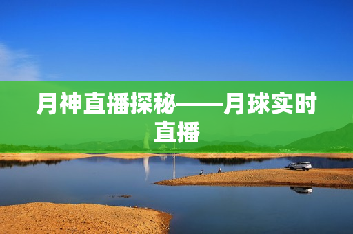 月神直播探秘——月球实时直播