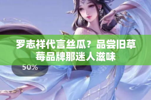 罗志祥代言丝瓜？品尝旧草莓品牌那迷人滋味