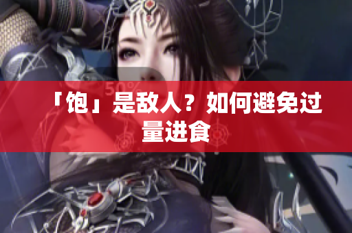 「饱」是敌人？如何避免过量进食