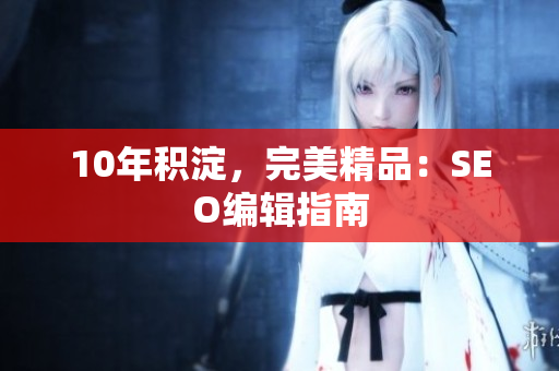 10年积淀，完美精品：SEO编辑指南