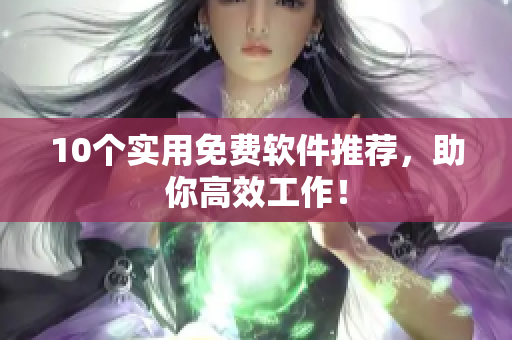 10个实用免费软件推荐，助你高效工作！