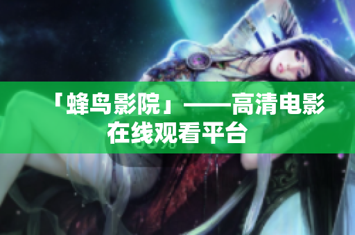 「蜂鸟影院」——高清电影在线观看平台