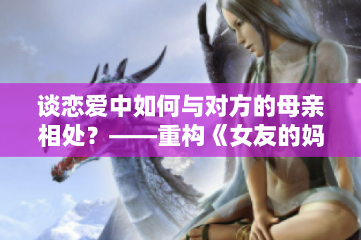 谈恋爱中如何与对方的母亲相处？——重构《女友的妈妈8》