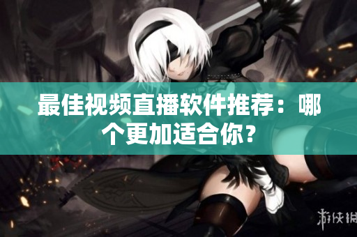 最佳视频直播软件推荐：哪个更加适合你？
