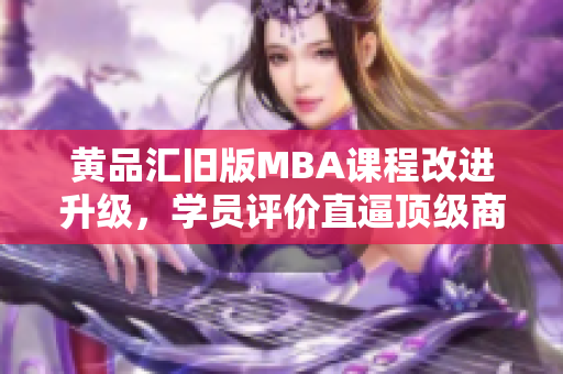 黄品汇旧版MBA课程改进升级，学员评价直逼顶级商学院