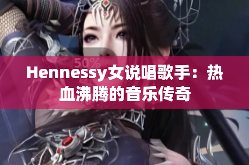 Hennessy女说唱歌手：热血沸腾的音乐传奇