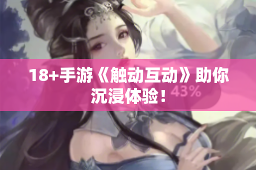 18+手游《触动互动》助你沉浸体验！