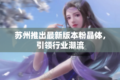 苏州推出最新版本粉晶体，引领行业潮流