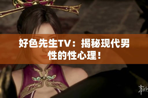 好色先生TV：揭秘现代男性的性心理！