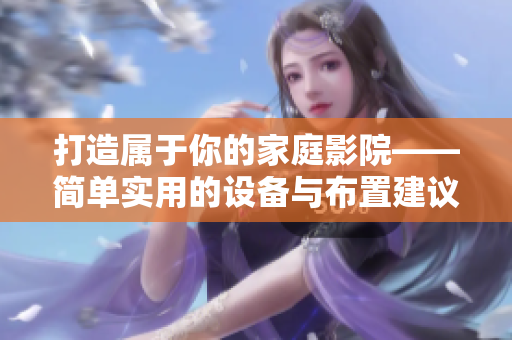 打造属于你的家庭影院——简单实用的设备与布置建议