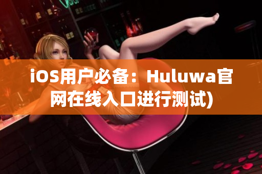 iOS用户必备：Huluwa官网在线入口进行测试)