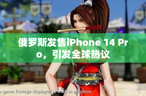 俄罗斯发售iPhone 14 Pro，引发全球热议