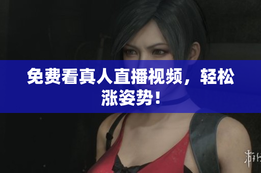 免费看真人直播视频，轻松涨姿势！