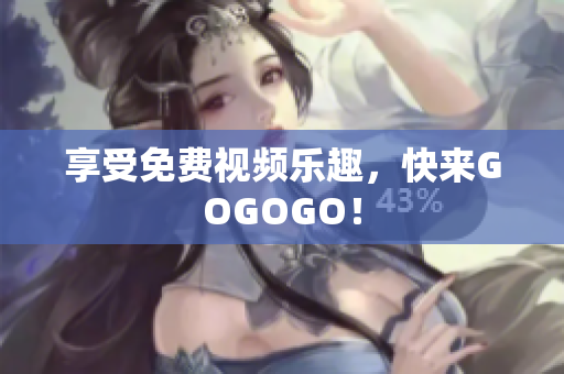 享受免费视频乐趣，快来GOGOGO！