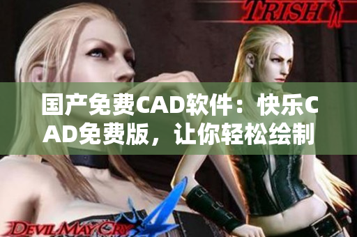 国产免费CAD软件：快乐CAD免费版，让你轻松绘制！