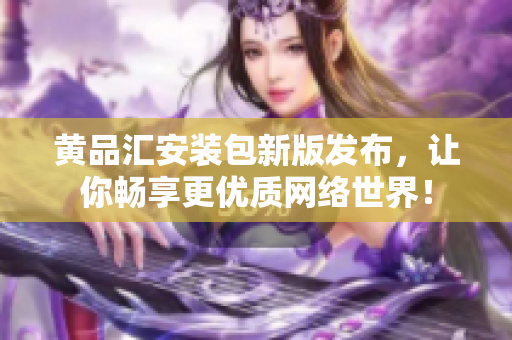 黄品汇安装包新版发布，让你畅享更优质网络世界！
