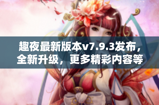 趣夜最新版本v7.9.3发布，全新升级，更多精彩内容等你发现！