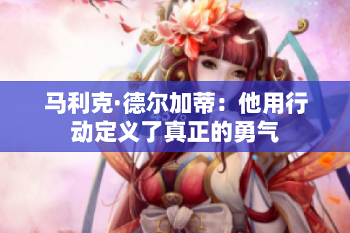 马利克·德尔加蒂：他用行动定义了真正的勇气