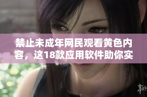 禁止未成年网民观看黄色内容，这18款应用软件助你实现