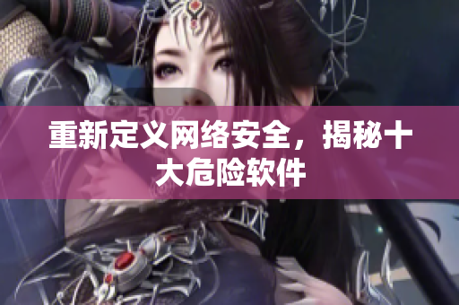 重新定义网络安全，揭秘十大危险软件
