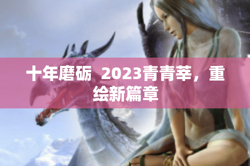 十年磨砺  2023青青莘，重绘新篇章