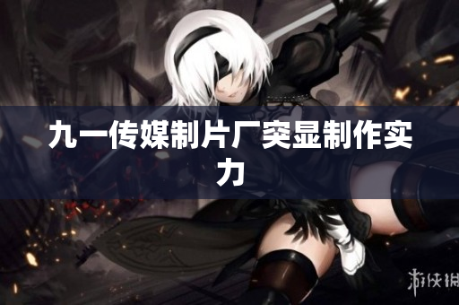 九一传媒制片厂突显制作实力