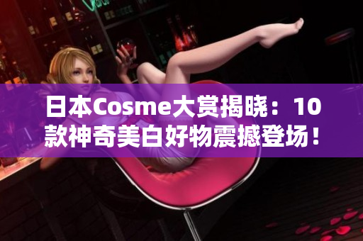 日本Cosme大赏揭晓：10款神奇美白好物震撼登场！