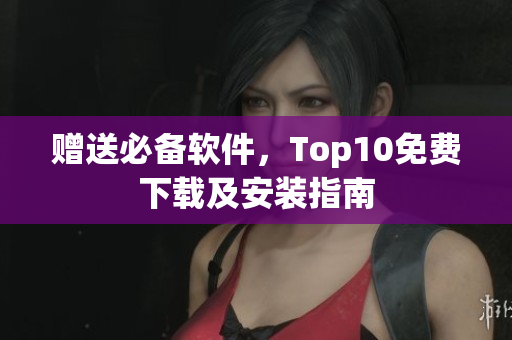 赠送必备软件，Top10免费下载及安装指南