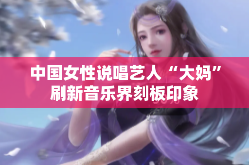 中国女性说唱艺人“大妈”刷新音乐界刻板印象